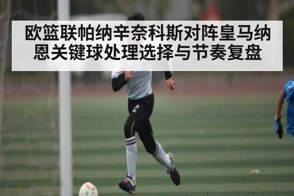 欧篮联帕纳辛奈科斯对阵皇马纳恩关键球处理选择与节奏复盘（kaiyun）