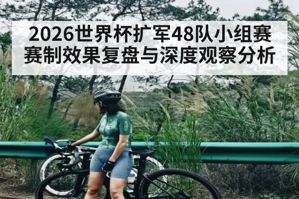 2026世界杯扩军48队小组赛赛制效果复盘与深度观察分析