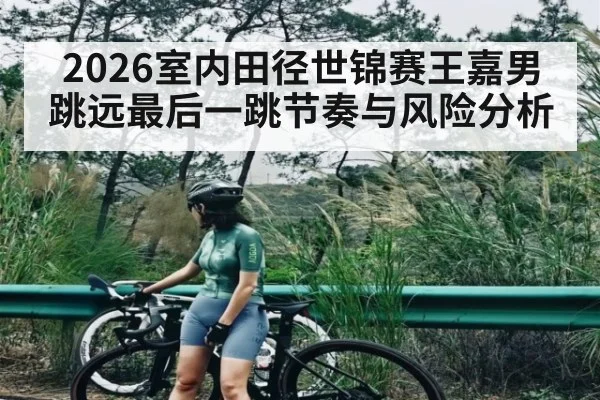 2026室内田径世锦赛王嘉男跳远最后一跳节奏与风险分析（kaiyun）