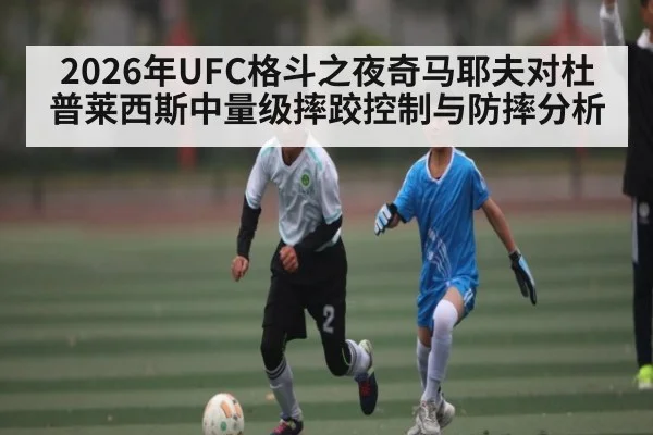 2026年UFC格斗之夜奇马耶夫对杜普莱西斯中量级摔跤控制与防摔分析（kaiyun）