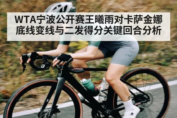 WTA宁波公开赛王曦雨对卡萨金娜底线变线与二发得分关键回合分析（kaiyun）